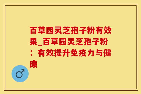百草园灵芝孢子粉有效果_百草园灵芝孢子粉：有效提升免疫力与健康
