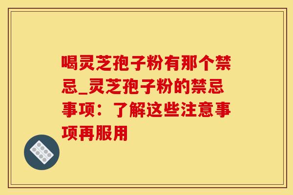 喝灵芝孢子粉有那个禁忌_灵芝孢子粉的禁忌事项：了解这些注意事项再服用