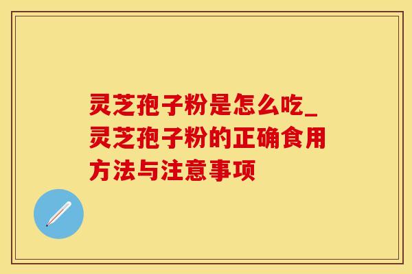 灵芝孢子粉是怎么吃_灵芝孢子粉的正确食用方法与注意事项