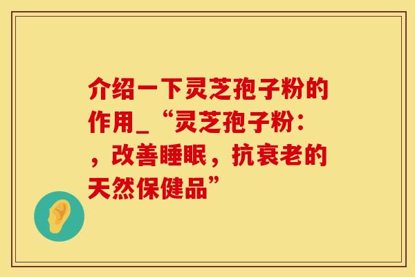 介绍一下灵芝孢子粉的作用_“灵芝孢子粉：，改善睡眠，抗衰老的天然保健品”
