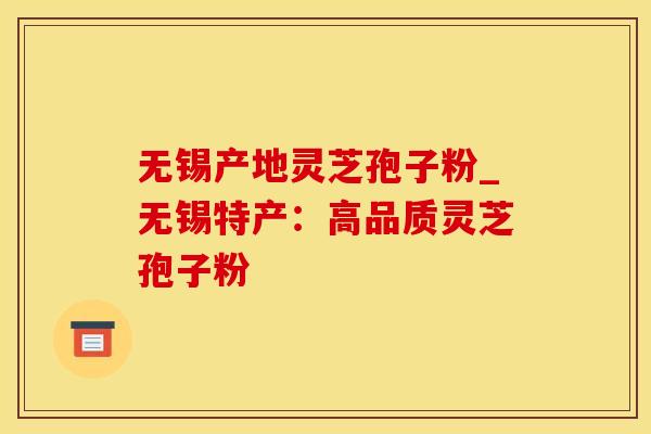 无锡产地灵芝孢子粉_无锡特产：高品质灵芝孢子粉