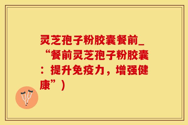 灵芝孢子粉胶囊餐前_“餐前灵芝孢子粉胶囊：提升免疫力，增强健康”)