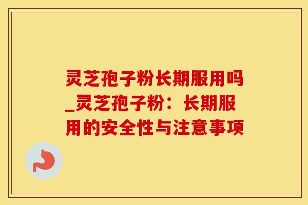 灵芝孢子粉长期服用吗_灵芝孢子粉：长期服用的安全性与注意事项