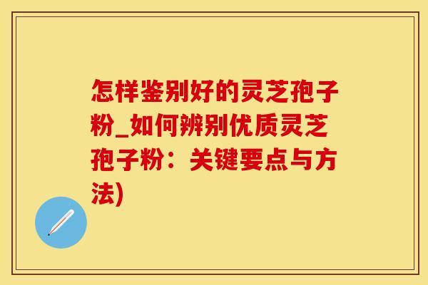 怎样鉴别好的灵芝孢子粉_如何辨别优质灵芝孢子粉：关键要点与方法)