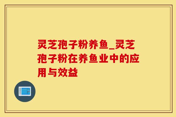 灵芝孢子粉养鱼_灵芝孢子粉在养鱼业中的应用与效益