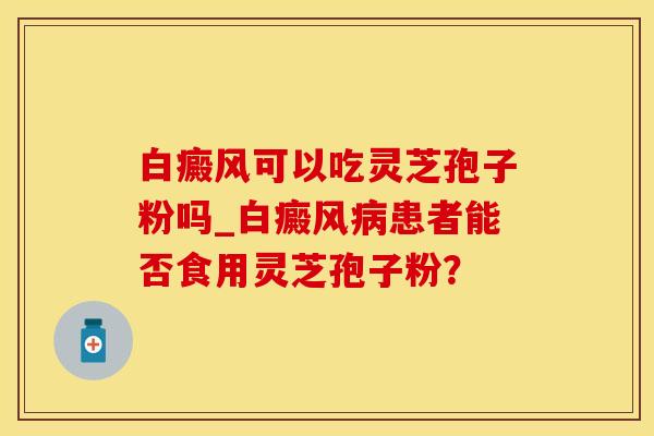白癜风可以吃灵芝孢子粉吗_白癜风患者能否食用灵芝孢子粉? 白癜风可以吃灵芝孢子粉吗_白癜风患者能否食用灵芝孢子粉?