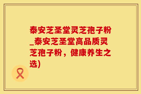 泰安芝圣堂灵芝孢子粉_泰安芝圣堂高品质灵芝孢子粉，健康养生之选)