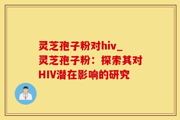 灵芝孢子粉对hiv_灵芝孢子粉：探索其对HIV潜在影响的研究