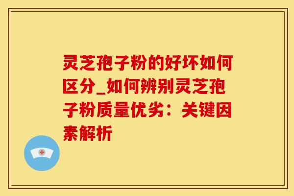 灵芝孢子粉的好坏如何区分_如何辨别灵芝孢子粉质量优劣：关键因素解析