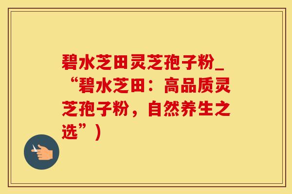 碧水芝田灵芝孢子粉_“碧水芝田：高品质灵芝孢子粉，自然养生之选”)