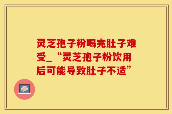 灵芝孢子粉喝完肚子难受_“灵芝孢子粉饮用后可能导致肚子不适” 灵芝孢子粉喝完肚子难受_“灵芝孢子粉饮用后可能导致肚子不适”