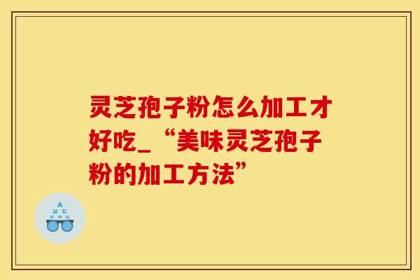 灵芝孢子粉怎么加工才好吃_“美味灵芝孢子粉的加工方法”
