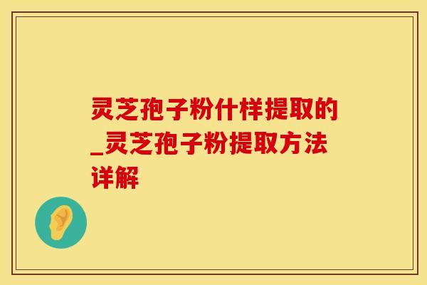 灵芝孢子粉什样提取的_灵芝孢子粉提取方法详解