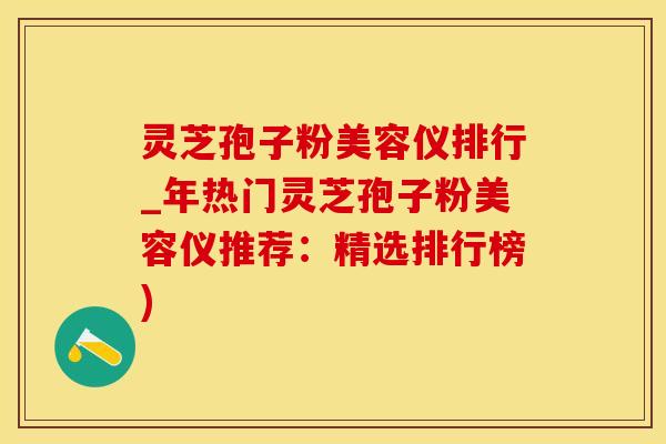 灵芝孢子粉美容仪排行_年热门灵芝孢子粉美容仪推荐:精选排行榜) 灵芝孢子粉美容仪排行_年热门灵芝孢子粉美容仪推荐:精选排行榜)
