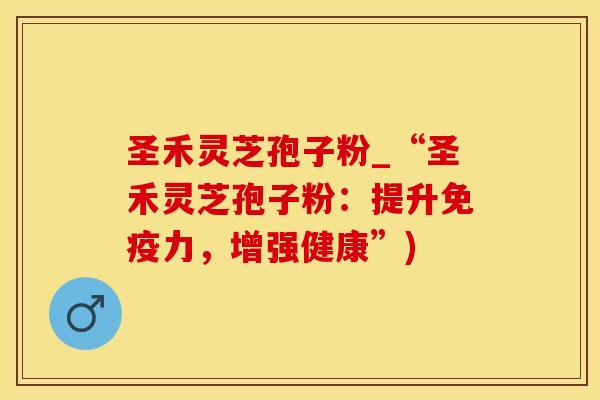 圣禾灵芝孢子粉_“圣禾灵芝孢子粉：提升免疫力，增强健康”)