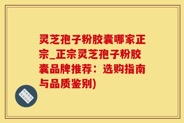 灵芝孢子粉胶囊哪家正宗_正宗灵芝孢子粉胶囊品牌推荐：选购指南与品质鉴别)