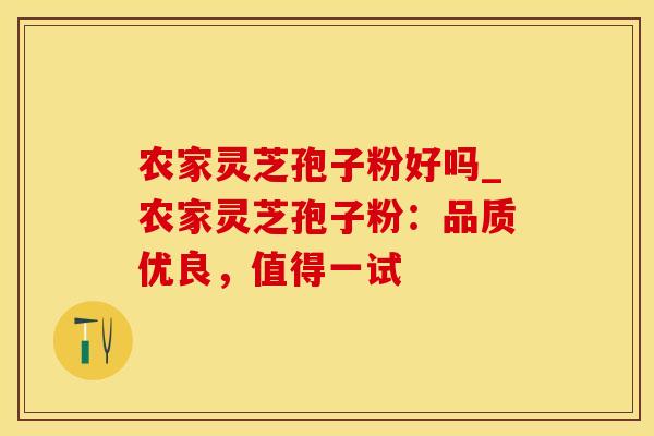 农家灵芝孢子粉好吗_农家灵芝孢子粉：品质优良，值得一试