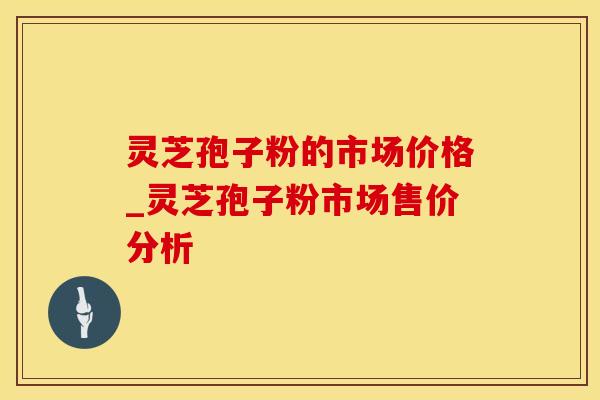 灵芝孢子粉的市场价格_灵芝孢子粉市场售价分析