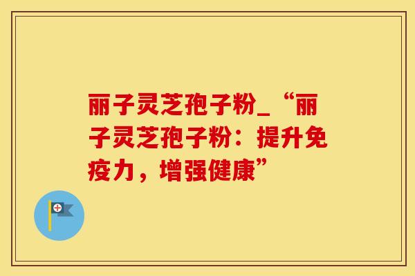 丽子灵芝孢子粉_“丽子灵芝孢子粉：提升免疫力，增强健康”