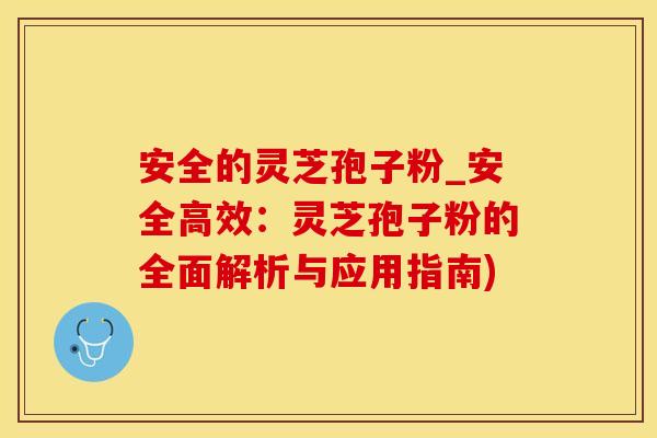 安全的灵芝孢子粉_安全高效:灵芝孢子粉的全面解析与应用指南) 安全的灵芝孢子粉_安全高效:灵芝孢子粉的全面解析与应用指南)