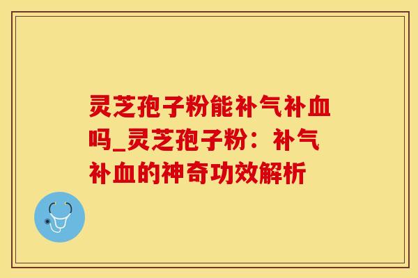 灵芝孢子粉能补吗_灵芝孢子粉:补的神奇功效解析 灵芝孢子粉能补吗_灵芝孢子粉:补的神奇功效解析