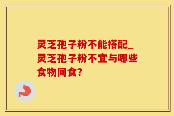 灵芝孢子粉不能搭配_灵芝孢子粉不宜与哪些食物同食？