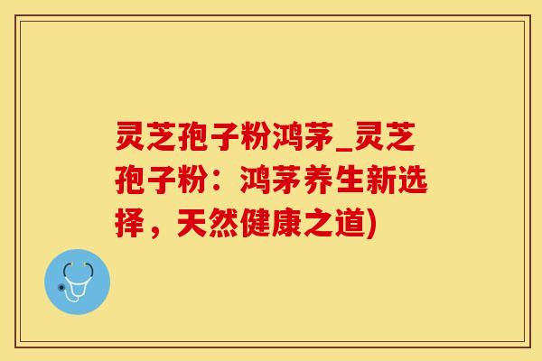 灵芝孢子粉鸿茅_灵芝孢子粉：鸿茅养生新选择，天然健康之道)