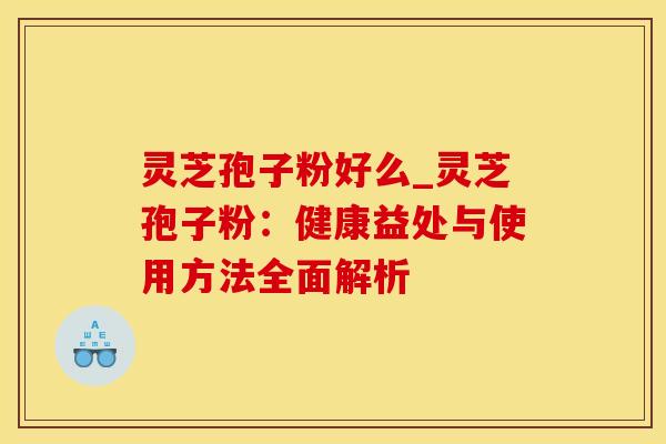 灵芝孢子粉好么_灵芝孢子粉：健康益处与使用方法全面解析
