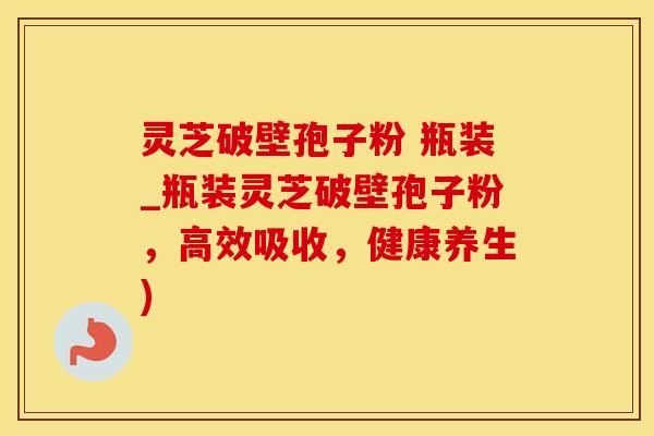 灵芝破壁孢子粉 瓶装_瓶装灵芝破壁孢子粉，高效吸收，健康养生)