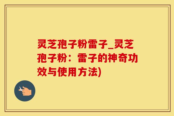 灵芝孢子粉雷子_灵芝孢子粉:雷子的神奇功效与使用方法) 灵芝孢子粉雷子_灵芝孢子粉:雷子的神奇功效与使用方法)