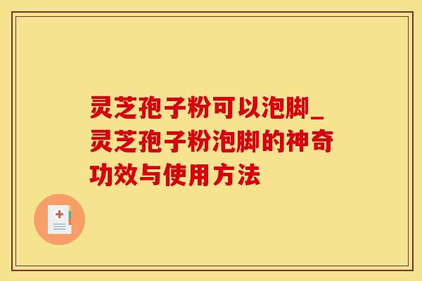 灵芝孢子粉可以泡脚_灵芝孢子粉泡脚的神奇功效与使用方法