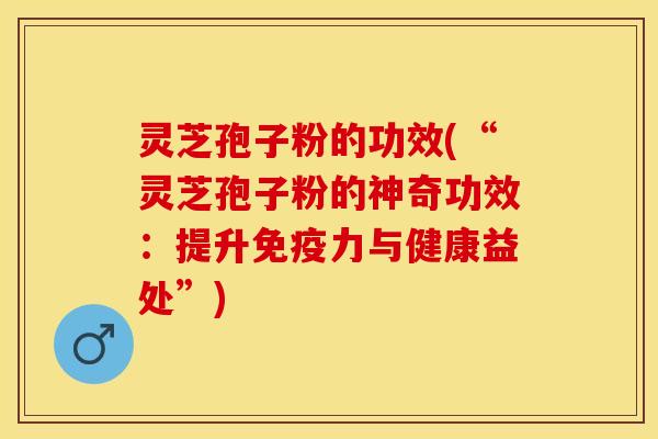 灵芝孢子粉的功效(“灵芝孢子粉的神奇功效:提升免疫力与健康益处”) 灵芝孢子粉的功效(“灵芝孢子粉的神奇功效:提升免疫力与健康益处”)