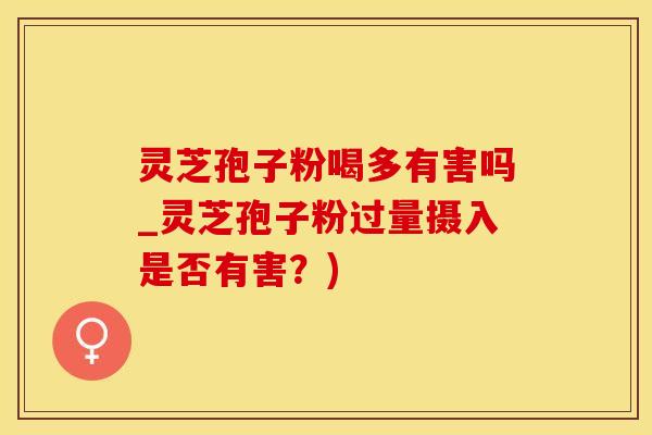 灵芝孢子粉喝多有害吗_灵芝孢子粉过量摄入是否有害？)