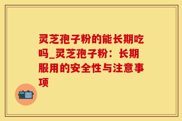 灵芝孢子粉的能长期吃吗_灵芝孢子粉：长期服用的安全性与注意事项