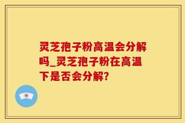 灵芝孢子粉高温会分解吗_灵芝孢子粉在高温下是否会分解? 灵芝孢子粉高温会分解吗_灵芝孢子粉在高温下是否会分解?