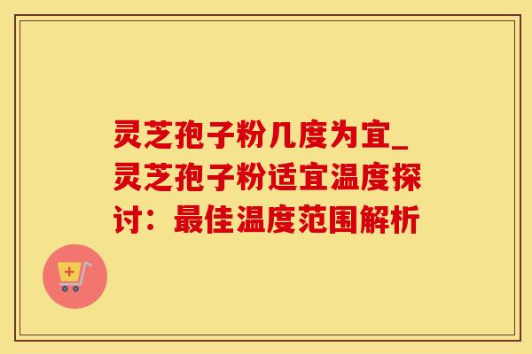 灵芝孢子粉几度为宜_灵芝孢子粉适宜温度探讨:佳温度范围解析 灵芝孢子粉几度为宜_灵芝孢子粉适宜温度探讨:佳温度范围解析