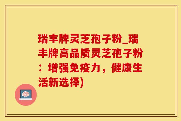瑞丰牌灵芝孢子粉_瑞丰牌高品质灵芝孢子粉:增强免疫力,健康生活新选择) 瑞丰牌灵芝孢子粉_瑞丰牌高品质灵芝孢子粉:增强免疫力,健康生活新选择)
