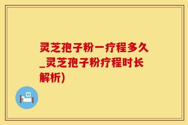 灵芝孢子粉一疗程多久_灵芝孢子粉疗程时长解析)
