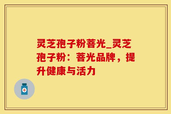 灵芝孢子粉菩光_灵芝孢子粉：菩光品牌，提升健康与活力
