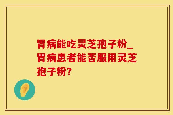 胃病能吃灵芝孢子粉_胃病患者能否服用灵芝孢子粉？