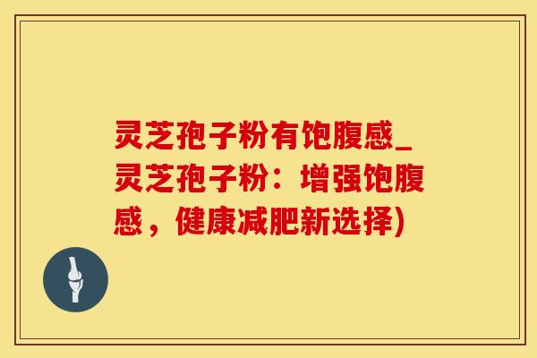 灵芝孢子粉有饱腹感_灵芝孢子粉：增强饱腹感，健康减肥新选择)