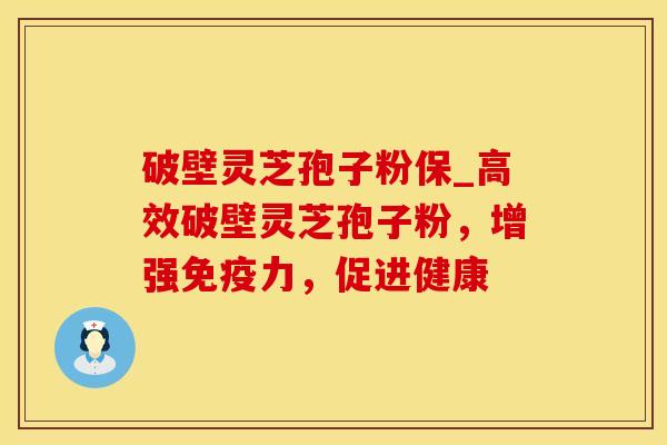 破壁灵芝孢子粉保_高效破壁灵芝孢子粉,增强免疫力,促进健康 破壁灵芝孢子粉保_高效破壁灵芝孢子粉,增强免疫力,促进健康