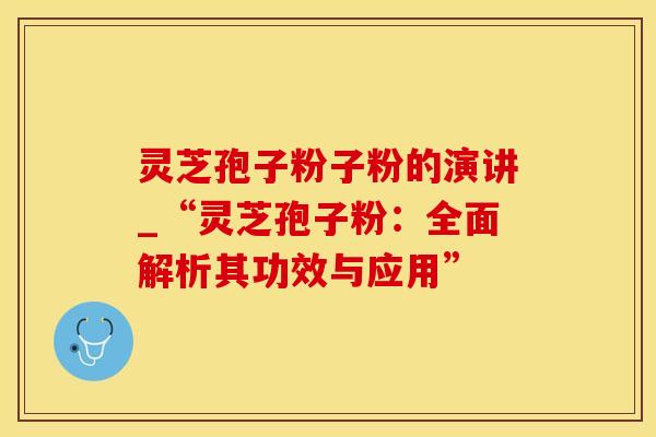灵芝孢子粉子粉的演讲_“灵芝孢子粉：全面解析其功效与应用”