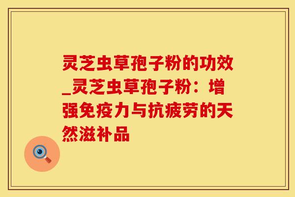 灵芝虫草孢子粉的功效_灵芝虫草孢子粉:增强免疫力与的天然滋补品 灵芝虫草孢子粉的功效_灵芝虫草孢子粉:增强免疫力与的天然滋补品