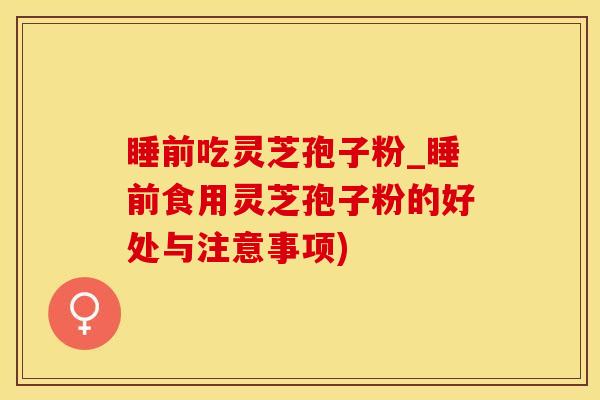 睡前吃灵芝孢子粉_睡前食用灵芝孢子粉的好处与注意事项)