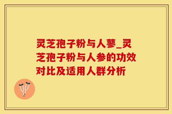 灵芝孢子粉与人蓼_灵芝孢子粉与人参的功效对比及适用人群分析