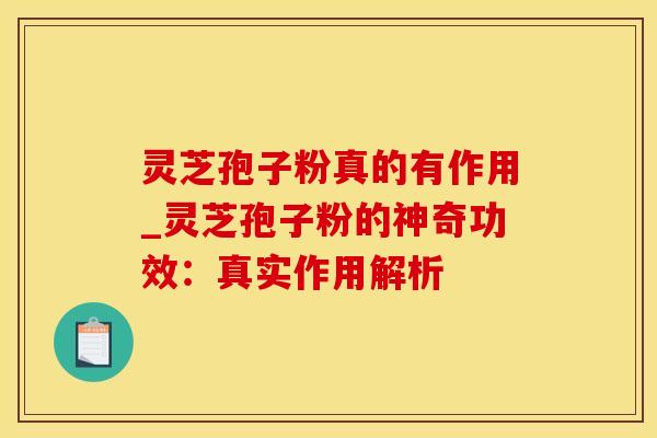 灵芝孢子粉真的有作用_灵芝孢子粉的神奇功效:真实作用解析 灵芝孢子粉真的有作用_灵芝孢子粉的神奇功效:真实作用解析
