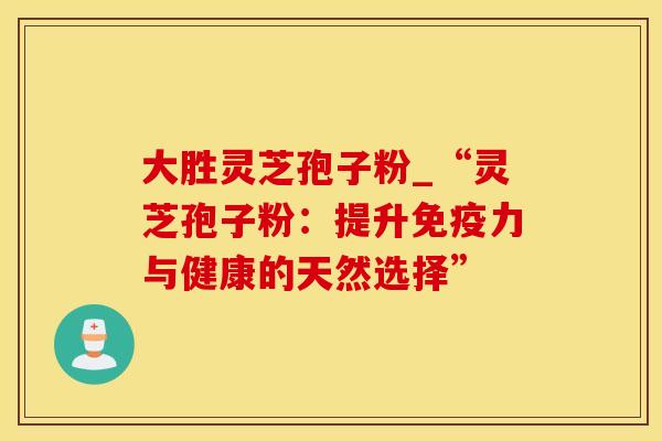 大胜灵芝孢子粉_“灵芝孢子粉：提升免疫力与健康的天然选择”
