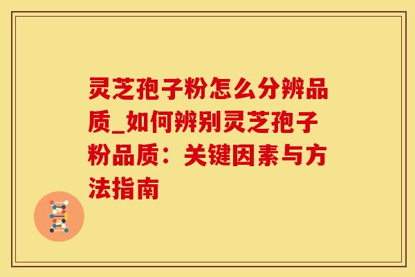 灵芝孢子粉怎么分辨品质_如何辨别灵芝孢子粉品质：关键因素与方法指南