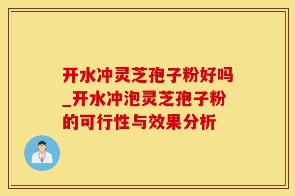 开水冲灵芝孢子粉好吗_开水冲泡灵芝孢子粉的可行性与效果分析